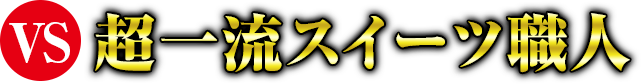 VS 超一流スイーツ職人