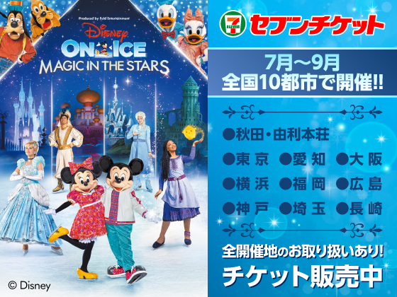 Disney ON ICE MAGIC IN THE STARS 7月～9月 全国10都市で開催!! ●秋田・由利本荘 ●東京 ●愛知 ●大阪 ●横浜 ●福岡 ●広島 ●神戸 ●埼玉 ●長崎 全開催地のお取り扱いあり!! チケット販売中