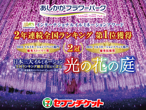あしかがフラワーパーク インターナショナルイルミネーションアワード 2年連続全国ランキング 第1位獲得 2023 イルミネーションイベント部門 優秀ストーリー賞 2024 イルミネーションイベント部門 優秀技術賞 2冠 日本三大イルミネーション全国ランキング総合1位にて認定（一社）夜景観光コンベンション・ビューロー認定 光の花の庭 セブンチケット