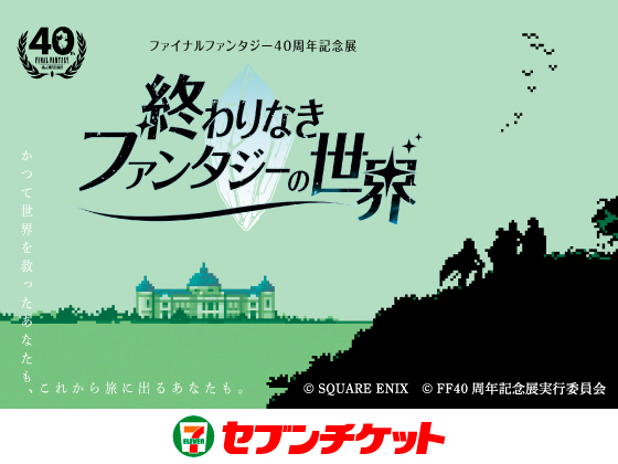 ファイナルファンタジー40周年記念展「終わりなきファンタジーの世界」 かつて世界を救ったあなたも、これから旅に出るあなたも。 セブンチケット