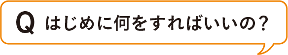 Q. はじめに何をすればいいの？