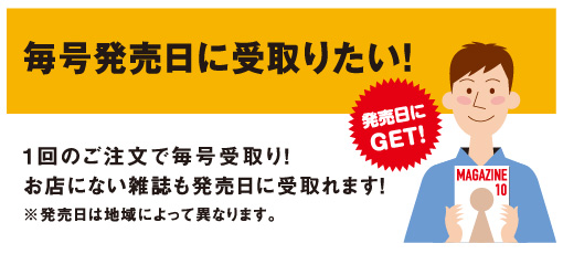 毎号発売日に受取りたい！「一回のご注文で毎号受取り！お店にない雑誌も発売日に受取れます！※発売日は地域によって異なります。」