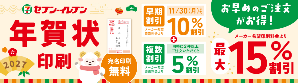 セブン‐イレブン 年賀状印刷 2027 宛名印刷無料 早期割引 メーカー希望印刷料金より10%割引 11/30（月）まで + 複数割引 同時に2件以上ご注文いただくと メーカー希望印刷料金より5%割引 メーカー希望印刷料金より最大15%割引 お早目のご注文がお得！