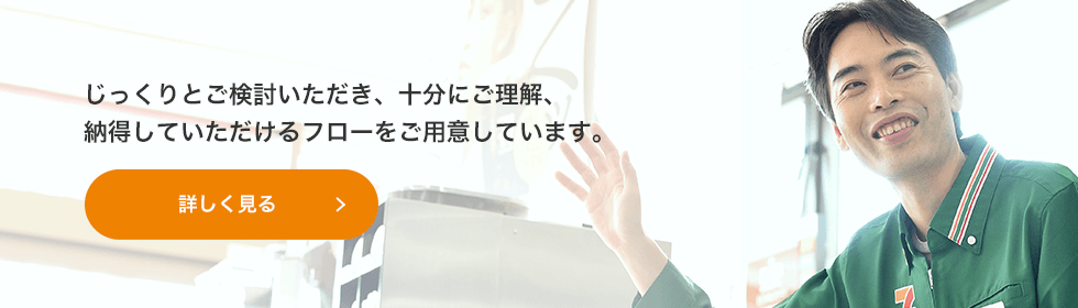 じっくりとご検討いただき、十分にご理解、納得していただけるフローをご用意しています。