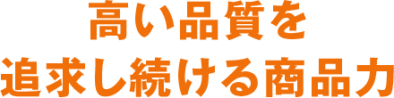 高い品質を追求し続ける商品力