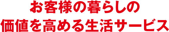 お客様の暮らしの価値を高める生活インフラ