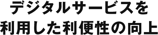 デジタルサービスを利用した利便性の向上