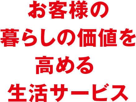 お客様の暮らしの価値を高める生活インフラとして