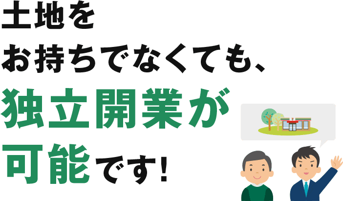 土地をお持ちでなくても、 独立開業が可能です！