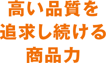 高い品質を追求し続ける商品力