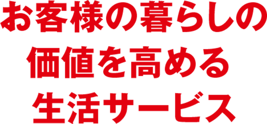 お客様の暮らしの価値を高める生活インフラ