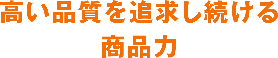 高い品質を追求し続ける商品力