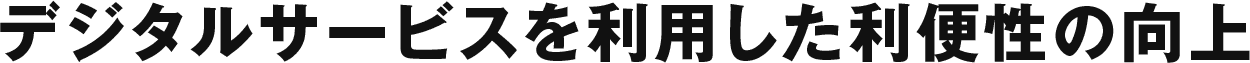 デジタルサービスを利用した利便性の向上